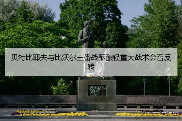 贝特比耶夫与比沃尔三番战酝酿轻重大战术会否反转