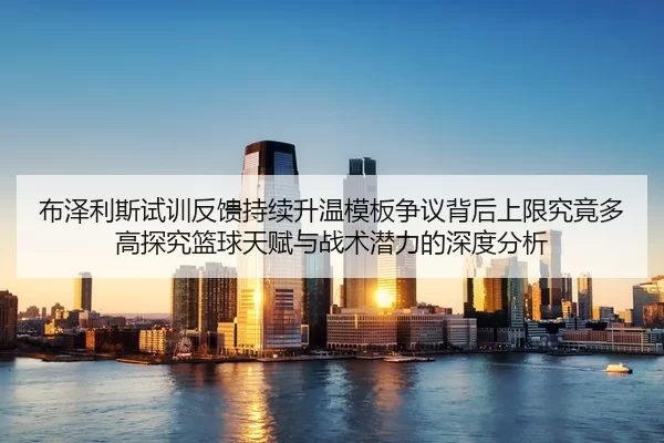 布泽利斯试训反馈持续升温模板争议背后上限究竟多高探究篮球天赋与战术潜力的深度分析