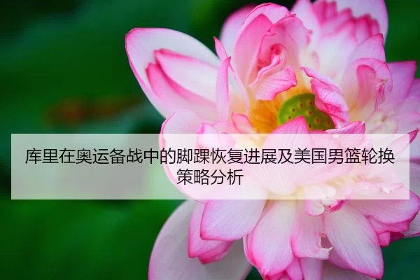 库里在奥运备战中的脚踝恢复进展及美国男篮轮换策略分析