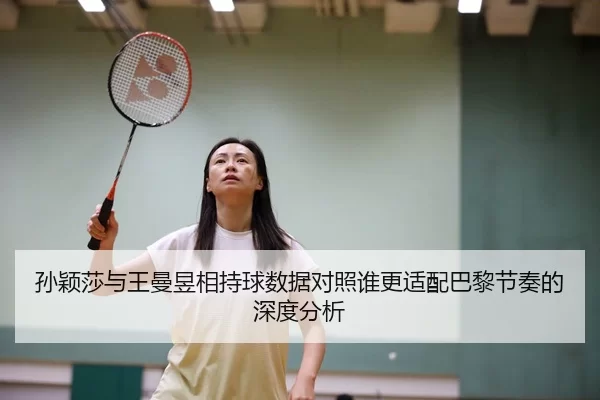 孙颖莎与王曼昱相持球数据对照谁更适配巴黎节奏的深度分析