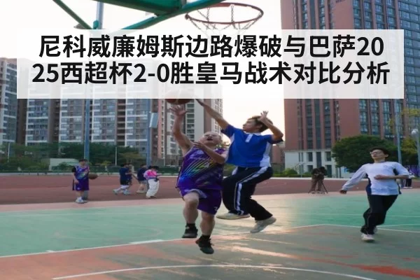 尼科威廉姆斯边路爆破与巴萨2025西超杯2-0胜皇马战术对比分析