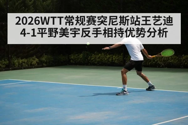 2026WTT常规赛突尼斯站王艺迪4-1平野美宇反手相持优势分析