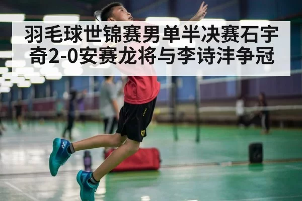 羽毛球世锦赛男单半决赛石宇奇2-0安赛龙将与李诗沣争冠
