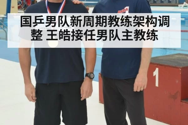 国乒男队新周期教练架构调整 王皓接任男队主教练